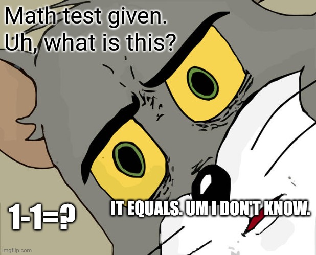 math is to Hard for cats. | Math test given. Uh, what is this? IT EQUALS. UM I DON'T KNOW. 1-1=? | image tagged in memes,unsettled tom | made w/ Imgflip meme maker