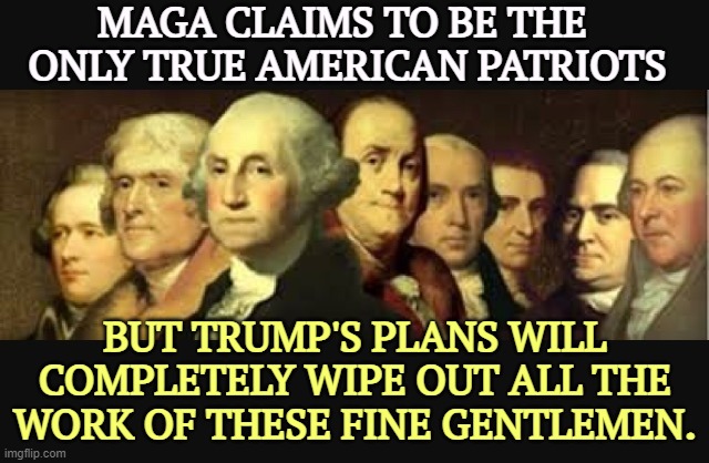 Trump hates American democracy and Americans not named Trump. | MAGA CLAIMS TO BE THE 
ONLY TRUE AMERICAN PATRIOTS; BUT TRUMP'S PLANS WILL COMPLETELY WIPE OUT ALL THE WORK OF THESE FINE GENTLEMEN. | image tagged in founding fathers,trump,hates,democracy,americans | made w/ Imgflip meme maker