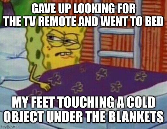 True story | GAVE UP LOOKING FOR THE TV REMOTE AND WENT TO BED; MY FEET TOUCHING A COLD OBJECT UNDER THE BLANKETS | image tagged in spongebob in bed,missing,tv,remote | made w/ Imgflip meme maker