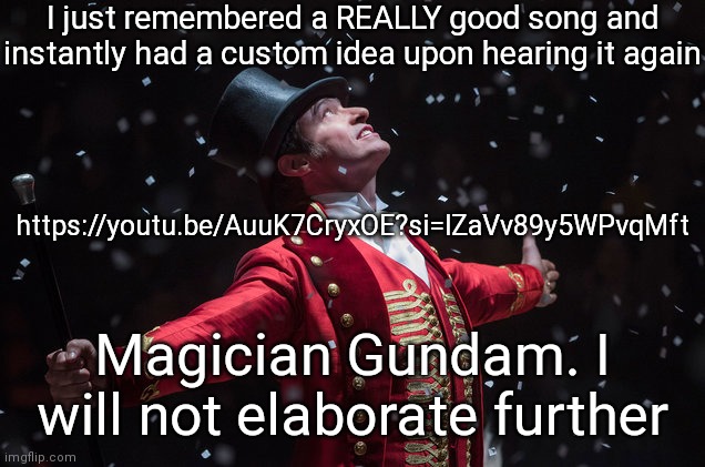 I don't think I watched the greatest showman, and if I did I forgot about it, but this song is GREAT | I just remembered a REALLY good song and instantly had a custom idea upon hearing it again; https://youtu.be/AuuK7CryxOE?si=IZaVv89y5WPvqMft; Magician Gundam. I will not elaborate further | image tagged in barnum the greatest showman | made w/ Imgflip meme maker