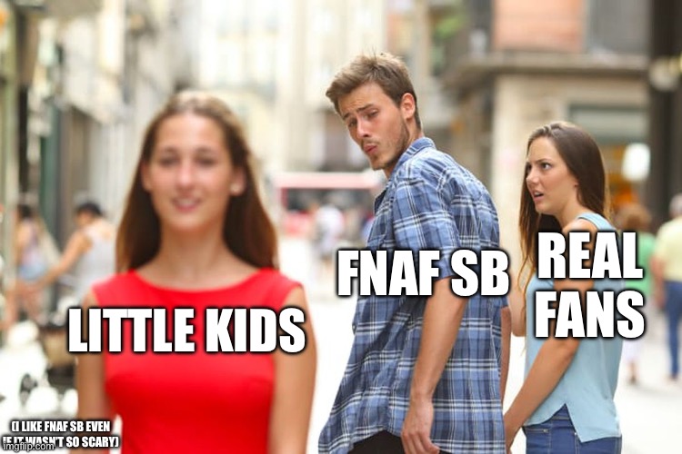 FNaF sb target audience | FNAF SB; REAL FANS; LITTLE KIDS; (I LIKE FNAF SB EVEN IF IT WASN’T SO SCARY) | image tagged in memes,distracted boyfriend | made w/ Imgflip meme maker