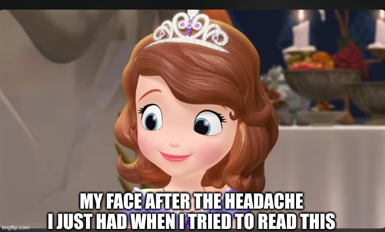 Sophia the first | MY FACE AFTER THE HEADACHE I JUST HAD WHEN I TRIED TO READ THIS | image tagged in sophia the first | made w/ Imgflip meme maker