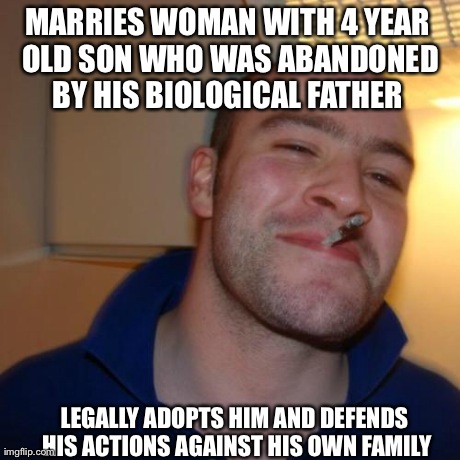 Good Guy Greg Meme | MARRIES WOMAN WITH 4 YEAR OLD SON WHO WAS ABANDONED BY HIS BIOLOGICAL FATHER  LEGALLY ADOPTS HIM AND DEFENDS HIS ACTIONS AGAINST HIS OWN FAM | image tagged in memes,good guy greg,AdviceAnimals | made w/ Imgflip meme maker