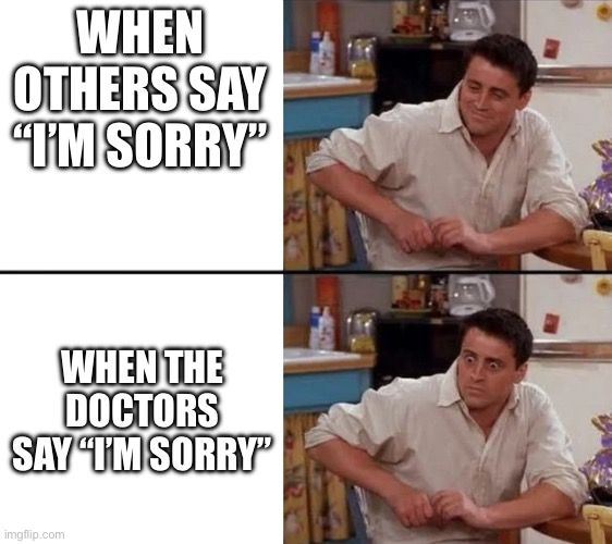 Surprised Joey | WHEN OTHERS SAY “I’M SORRY”; WHEN THE DOCTORS SAY “I’M SORRY” | image tagged in surprised joey | made w/ Imgflip meme maker