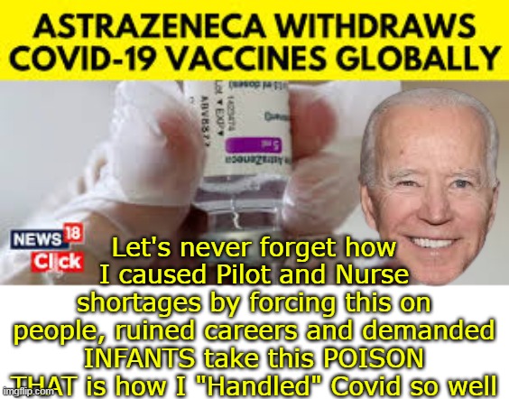 "Remember in November" | Let's never forget how I caused Pilot and Nurse shortages by forcing this on people, ruined careers and demanded INFANTS take this POISON
THAT is how I "Handled" Covid so well | image tagged in biden covid astrazeneca meme | made w/ Imgflip meme maker