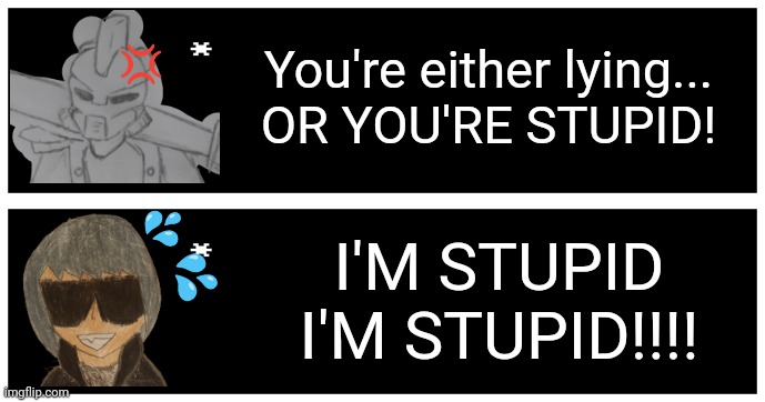 Based on a transformers scene (link in comments) | 💢; You're either lying...
OR YOU'RE STUPID! 💦; 💦; I'M STUPID I'M STUPID!!!! | image tagged in undertale text box | made w/ Imgflip meme maker