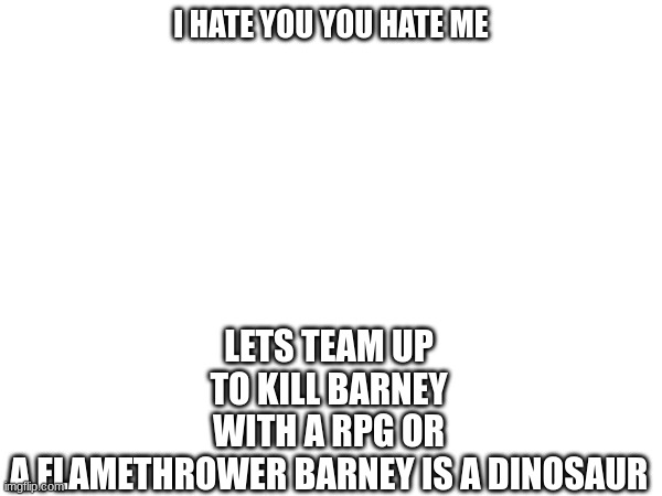 Barney | LETS TEAM UP TO KILL BARNEY WITH A RPG OR A FLAMETHROWER BARNEY IS A DINOSAUR; I HATE YOU YOU HATE ME | image tagged in barney,song | made w/ Imgflip meme maker