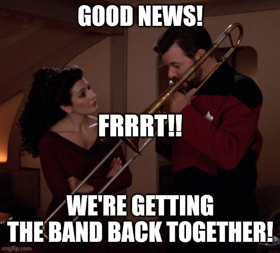 FRRRT! | GOOD NEWS! FRRRT!! WE'RE GETTING THE BAND BACK TOGETHER! | image tagged in riker | made w/ Imgflip meme maker