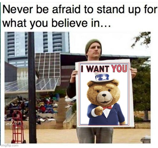Ted | image tagged in never be afraid to stand up for what you believe in man with,ted,bear,bears,memes,ted the movie | made w/ Imgflip meme maker