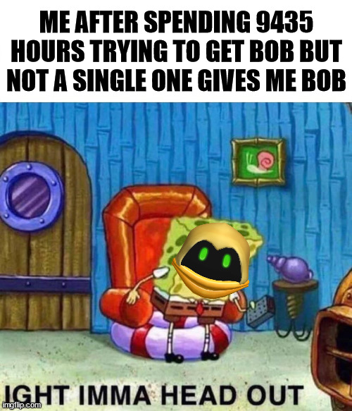 Slap battles players that don't have a life | ME AFTER SPENDING 9435 HOURS TRYING TO GET BOB BUT NOT A SINGLE ONE GIVES ME BOB | image tagged in memes,spongebob ight imma head out | made w/ Imgflip meme maker