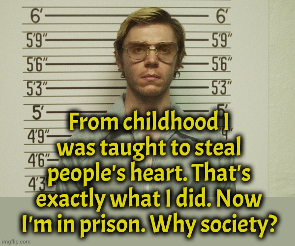 Society's double standards #JusticeForJeff | From childhood I was taught to steal people's heart. That's exactly what I did. Now I'm in prison. Why society? | image tagged in jeffrey dahmer,serial killer,society,dark humor | made w/ Imgflip meme maker
