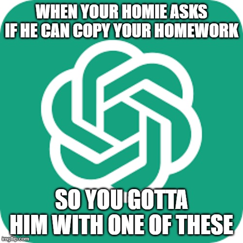Chat GPT | WHEN YOUR HOMIE ASKS IF HE CAN COPY YOUR HOMEWORK; SO YOU GOTTA HIM WITH ONE OF THESE | image tagged in chat gpt | made w/ Imgflip meme maker