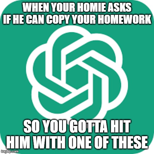 Chat GPT | WHEN YOUR HOMIE ASKS IF HE CAN COPY YOUR HOMEWORK; SO YOU GOTTA HIT HIM WITH ONE OF THESE | image tagged in chat gpt | made w/ Imgflip meme maker