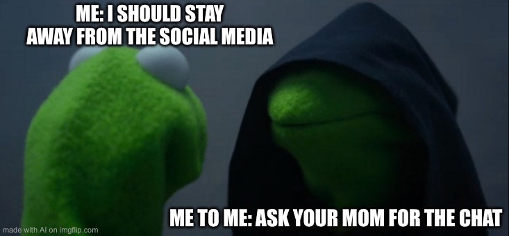 Evil Kermit Meme | ME: I SHOULD STAY AWAY FROM THE SOCIAL MEDIA; ME TO ME: ASK YOUR MOM FOR THE CHAT | image tagged in memes,evil kermit | made w/ Imgflip meme maker