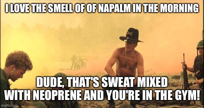 I love the smell of napalm in the morning | I LOVE THE SMELL OF OF NAPALM IN THE MORNING; DUDE, THAT'S SWEAT MIXED WITH NEOPRENE AND YOU'RE IN THE GYM! | image tagged in i love the smell of napalm in the morning | made w/ Imgflip meme maker