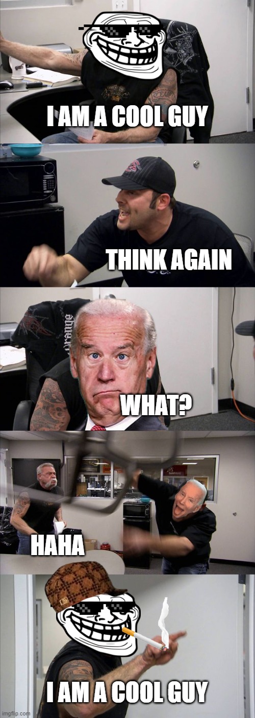 American Chopper Argument | I AM A COOL GUY; THINK AGAIN; WHAT? HAHA; I AM A COOL GUY | image tagged in memes,american chopper argument | made w/ Imgflip meme maker