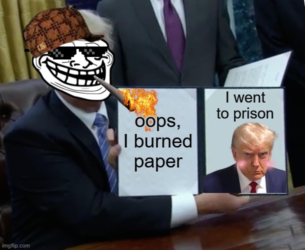 Trump Bill Signing Meme | I went to prison; oops, I burned paper | image tagged in memes,trump bill signing | made w/ Imgflip meme maker