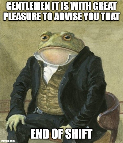 night shift call center | GENTLEMEN IT IS WITH GREAT PLEASURE TO ADVISE YOU THAT; END OF SHIFT | image tagged in gentleman frog | made w/ Imgflip meme maker