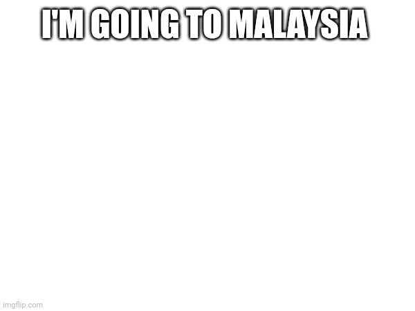 Ye | I'M GOING TO MALAYSIA | image tagged in idk | made w/ Imgflip meme maker
