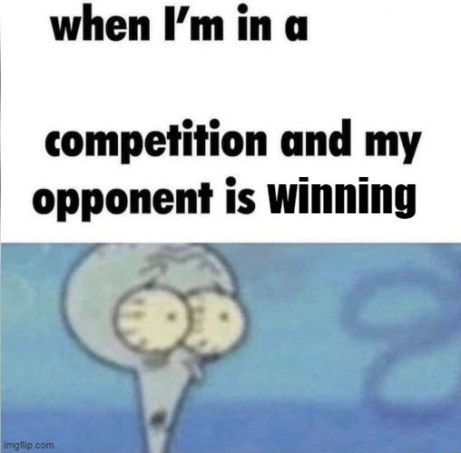 whe i'm in a competition and my opponent is | winning | image tagged in whe i'm in a competition and my opponent is | made w/ Imgflip meme maker