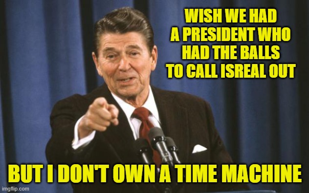 Ronald Reagan | WISH WE HAD A PRESIDENT WHO HAD THE BALLS TO CALL ISREAL OUT BUT I DON'T OWN A TIME MACHINE | image tagged in ronald reagan | made w/ Imgflip meme maker