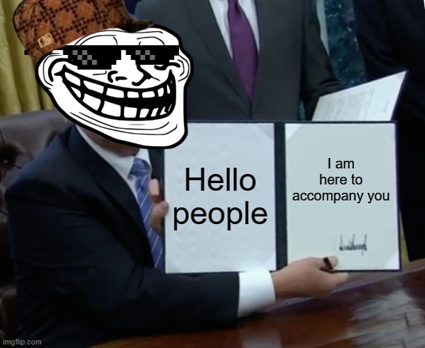 Trump Bill Signing Meme | Hello people; I am here to accompany you | image tagged in memes,trump bill signing | made w/ Imgflip meme maker
