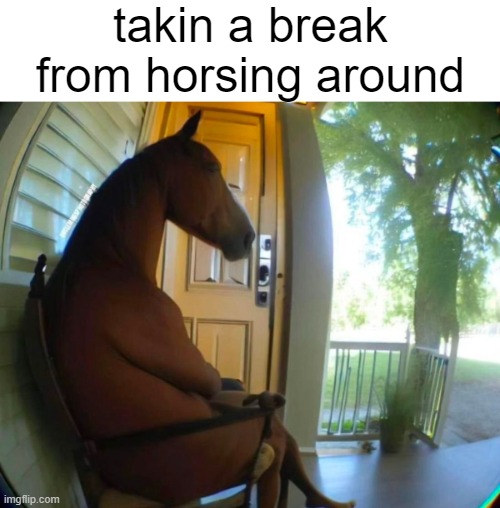 takin a break from horsin around | takin a break from horsing around | image tagged in funny,repost,memes | made w/ Imgflip meme maker