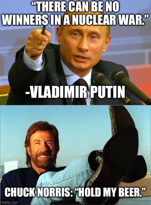 “THERE CAN BE NO WINNERS IN A NUCLEAR WAR.”; -VLADIMIR PUTIN; CHUCK NORRIS: “HOLD MY BEER.” | image tagged in memes,good guy putin,chuck norris says | made w/ Imgflip meme maker