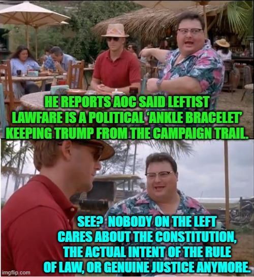 To the 'gimme that' people, these are just meaningless concepts. | HE REPORTS AOC SAID LEFTIST LAWFARE IS A POLITICAL ‘ANKLE BRACELET’ KEEPING TRUMP FROM THE CAMPAIGN TRAIL. SEE?  NOBODY ON THE LEFT CARES ABOUT THE CONSTITUTION, THE ACTUAL INTENT OF THE RULE OF LAW, OR GENUINE JUSTICE ANYMORE. | image tagged in see nobody cares | made w/ Imgflip meme maker