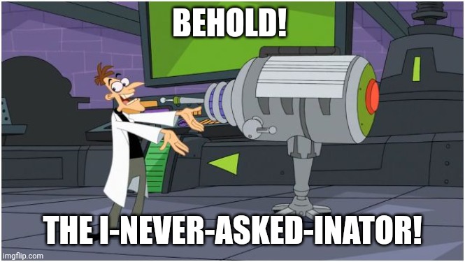 Behold Dr. Doofenshmirtz | BEHOLD! THE I-NEVER-ASKED-INATOR! | image tagged in behold dr doofenshmirtz | made w/ Imgflip meme maker