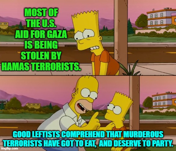 Apparently that's in the leftist rule book somewhere. | MOST OF THE U.S. AID FOR GAZA IS BEING STOLEN BY HAMAS TERRORISTS. GOOD LEFTISTS COMPREHEND THAT MURDEROUS TERRORISTS HAVE GOT TO EAT,  AND DESERVE TO PARTY. | image tagged in simpsons so far | made w/ Imgflip meme maker