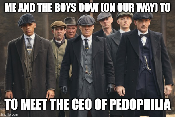 We're gonna have a little "conversation" | ME AND THE BOYS OOW (ON OUR WAY) TO; TO MEET THE CEO OF PEDOPHILIA | image tagged in peaky blinders | made w/ Imgflip meme maker