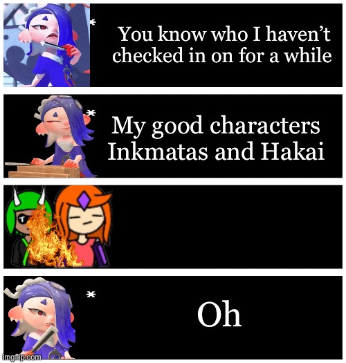 I’ll use them more | You know who I haven’t checked in on for a while; My good characters Inkmatas and Hakai; Oh | image tagged in 4 undertale textboxes | made w/ Imgflip meme maker