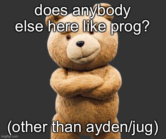 ted png | does anybody else here like prog? (other than ayden/jug) | image tagged in ted png | made w/ Imgflip meme maker
