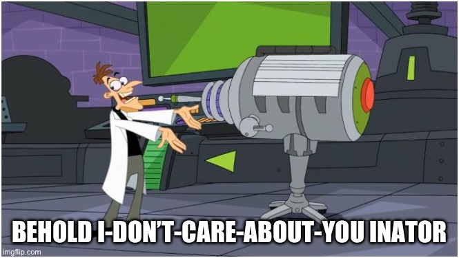 Behold Dr. Doofenshmirtz | BEHOLD I-DON’T-CARE-ABOUT-YOU INATOR | image tagged in behold dr doofenshmirtz | made w/ Imgflip meme maker