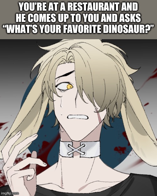 Pretend he doesn’t look terrified | YOU’RE AT A RESTAURANT AND HE COMES UP TO YOU AND ASKS “WHAT’S YOUR FAVORITE DINOSAUR?” | made w/ Imgflip meme maker