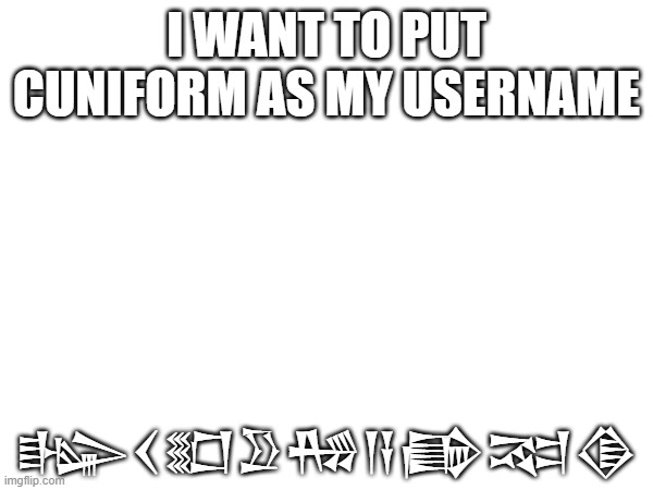 Make ancient languages username avalable | I WANT TO PUT CUNIFORM AS MY USERNAME; 𒈗𒌋𒊬𒊒𒄀𒀀𒂵𒉈𒆠 | made w/ Imgflip meme maker