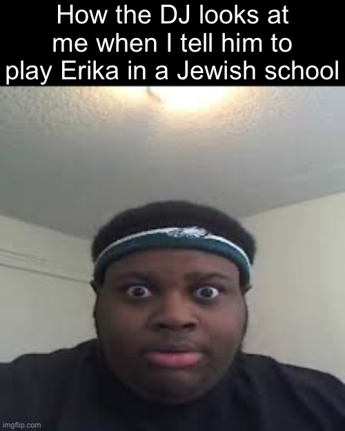 edp | How the DJ looks at me when I tell him to play Erika in a Jewish school | image tagged in edp | made w/ Imgflip meme maker