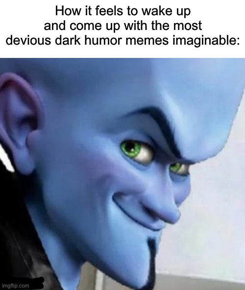 Relatable? | How it feels to wake up and come up with the most devious dark humor memes imaginable: | image tagged in megamind smiling | made w/ Imgflip meme maker