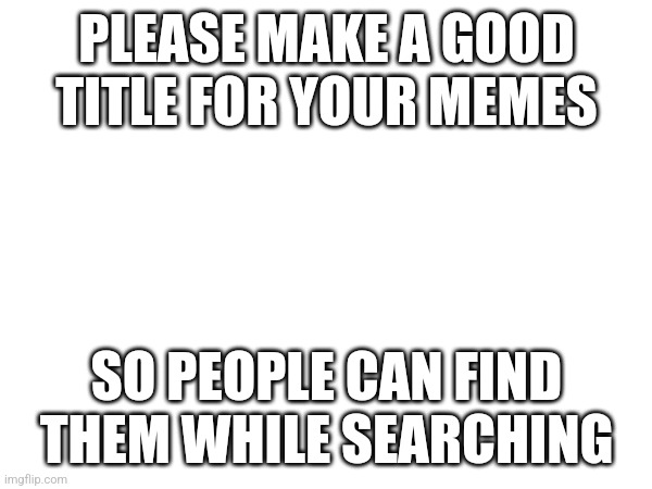 Meme titles | PLEASE MAKE A GOOD TITLE FOR YOUR MEMES; SO PEOPLE CAN FIND THEM WHILE SEARCHING | image tagged in announcement | made w/ Imgflip meme maker