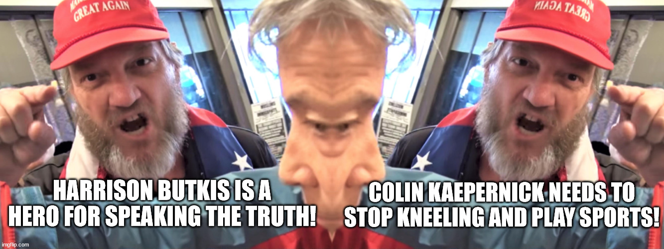 HARRISON BUTKIS IS A HERO FOR SPEAKING THE TRUTH! COLIN KAEPERNICK NEEDS TO STOP KNEELING AND PLAY SPORTS! | image tagged in angry trump supporter | made w/ Imgflip meme maker