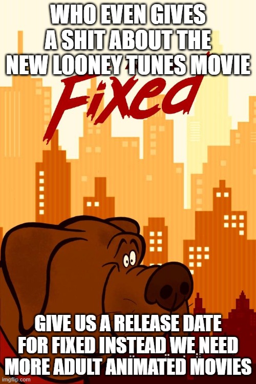where's the release date for fixed | WHO EVEN GIVES A SHIT ABOUT THE NEW LOONEY TUNES MOVIE; GIVE US A RELEASE DATE FOR FIXED INSTEAD WE NEED MORE ADULT ANIMATED MOVIES | image tagged in sony,r rated | made w/ Imgflip meme maker