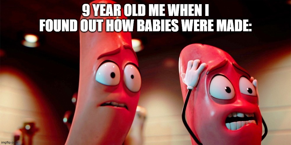 Meme | 9 YEAR OLD ME WHEN I FOUND OUT HOW BABIES WERE MADE: | image tagged in carl-and-barry-in-sausage-party | made w/ Imgflip meme maker