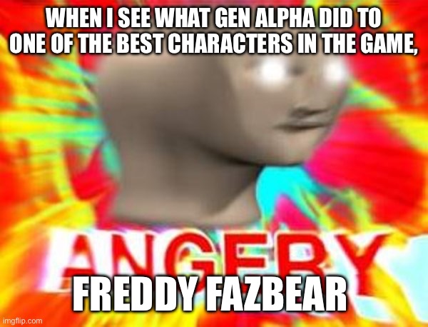 i am mad, when i first played fnaf i thought freddy  and foxy looked awesome. | WHEN I SEE WHAT GEN ALPHA DID TO ONE OF THE BEST CHARACTERS IN THE GAME, FREDDY FAZBEAR | image tagged in surreal angery,gen alpha,sucks,i hope you die in a fire | made w/ Imgflip meme maker
