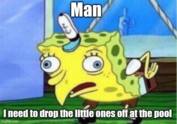 Drop off | Man; I need to drop the little ones off at the pool | image tagged in memes,mocking spongebob,funny memes | made w/ Imgflip meme maker