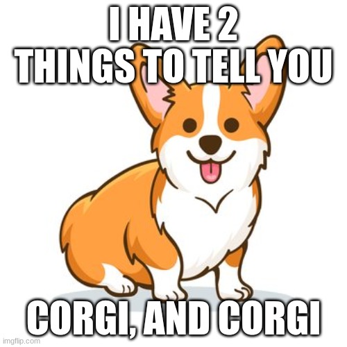 cute corgi | I HAVE 2 THINGS TO TELL YOU; CORGI, AND CORGI | image tagged in cute dog | made w/ Imgflip meme maker