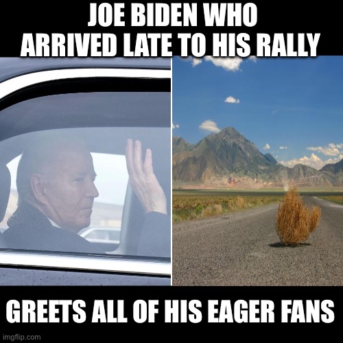 Eager Constituents Lined The Streets | JOE BIDEN WHO ARRIVED LATE TO HIS RALLY; GREETS ALL OF HIS EAGER FANS | image tagged in sad joe biden,senility,showers with his daughter | made w/ Imgflip meme maker