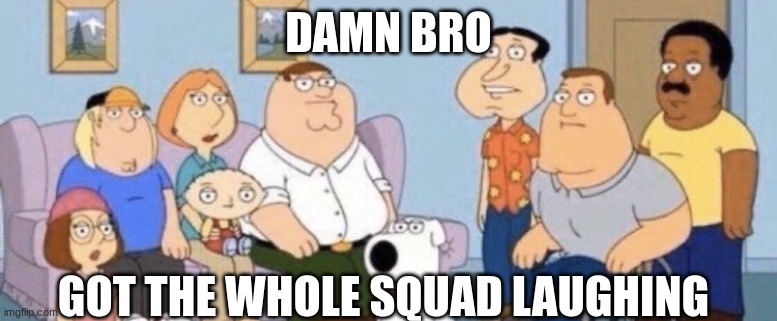 Damn bro you got the whole squad laughing | DAMN BRO GOT THE WHOLE SQUAD LAUGHING | image tagged in damn bro you got the whole squad laughing | made w/ Imgflip meme maker