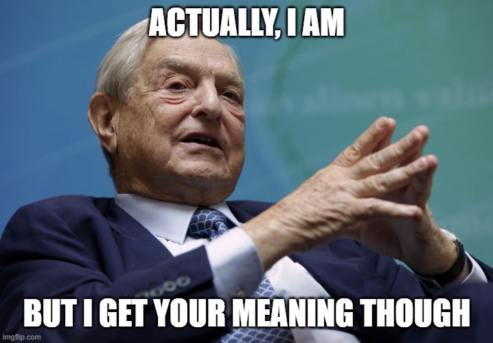 George Soros | ACTUALLY, I AM BUT I GET YOUR MEANING THOUGH | image tagged in george soros | made w/ Imgflip meme maker