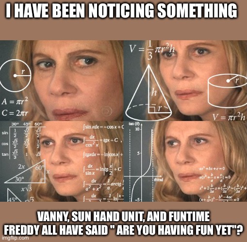put theories in the comments | I HAVE BEEN NOTICING SOMETHING; VANNY, SUN HAND UNIT, AND FUNTIME FREDDY ALL HAVE SAID " ARE YOU HAVING FUN YET"? | image tagged in calculating meme | made w/ Imgflip meme maker